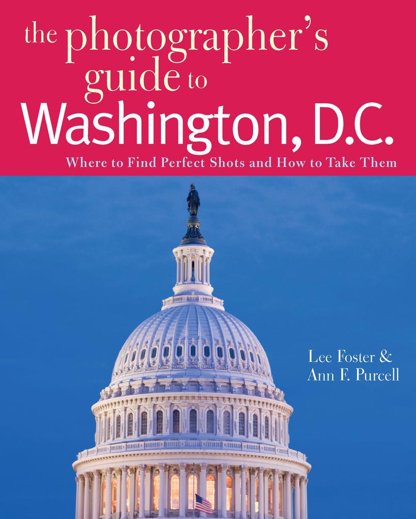 The Photographer‘s Guide to Washington D.C.: Where to Find Perfect Shots and How to Take Them (The Photographer‘s Guide)