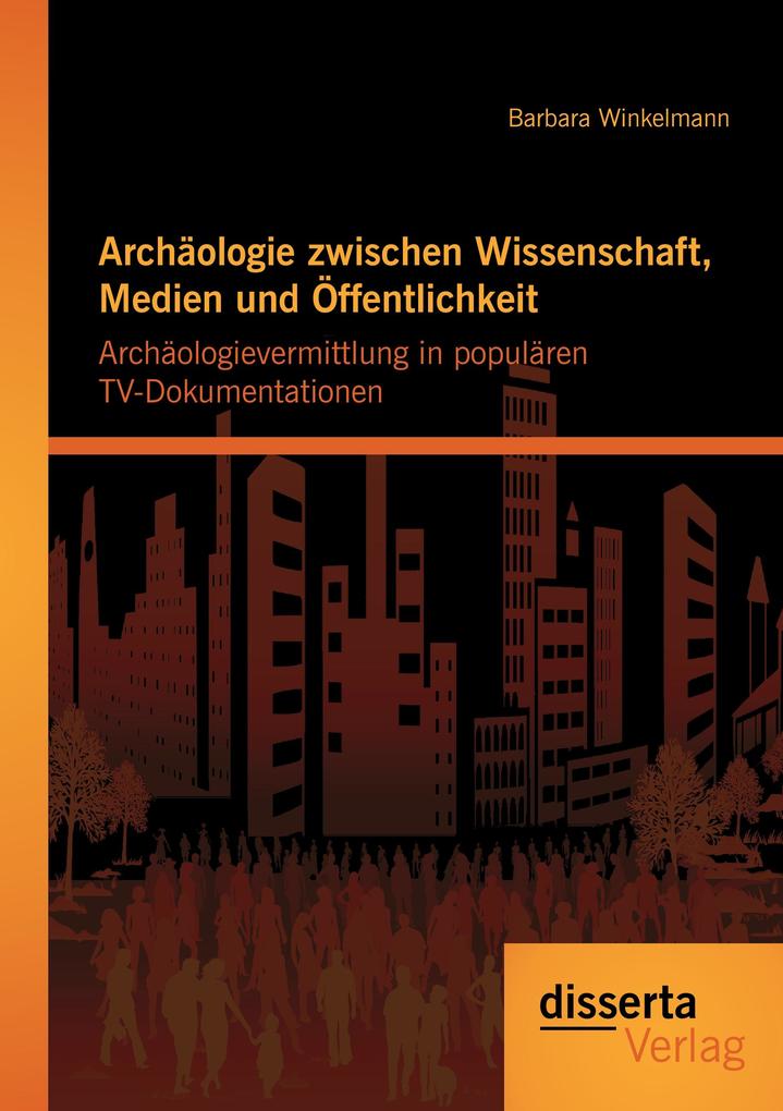 Archäologie zwischen Wissenschaft Medien und Öffentlichkeit: Archäologievermittlung in populären TV-Dokumentationen