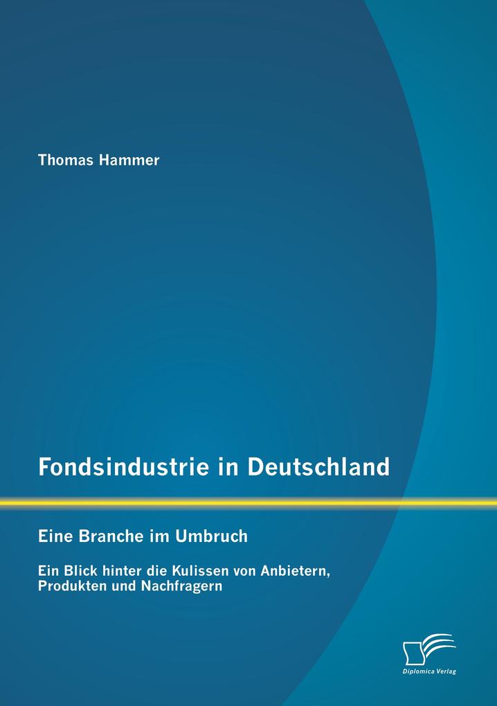 Fondsindustrie in Deutschland - Eine Branche im Umbruch: Ein Blick hinter die Kulissen von Anbietern Produkten und Nachfragern