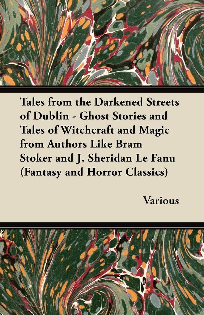 Tales from the Darkened Streets of Dublin - Ghost Stories and Tales of Witchcraft and Magic from Authors Like Bram Stoker and J. Sheridan Le Fanu (Fantasys and Horror Classics)