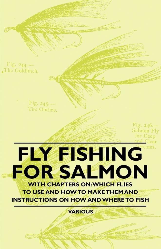 Fly Fishing for Salmon - With Chapters on: Which Flies to Use and How to Make Them and Instructions on How and Where to Fish