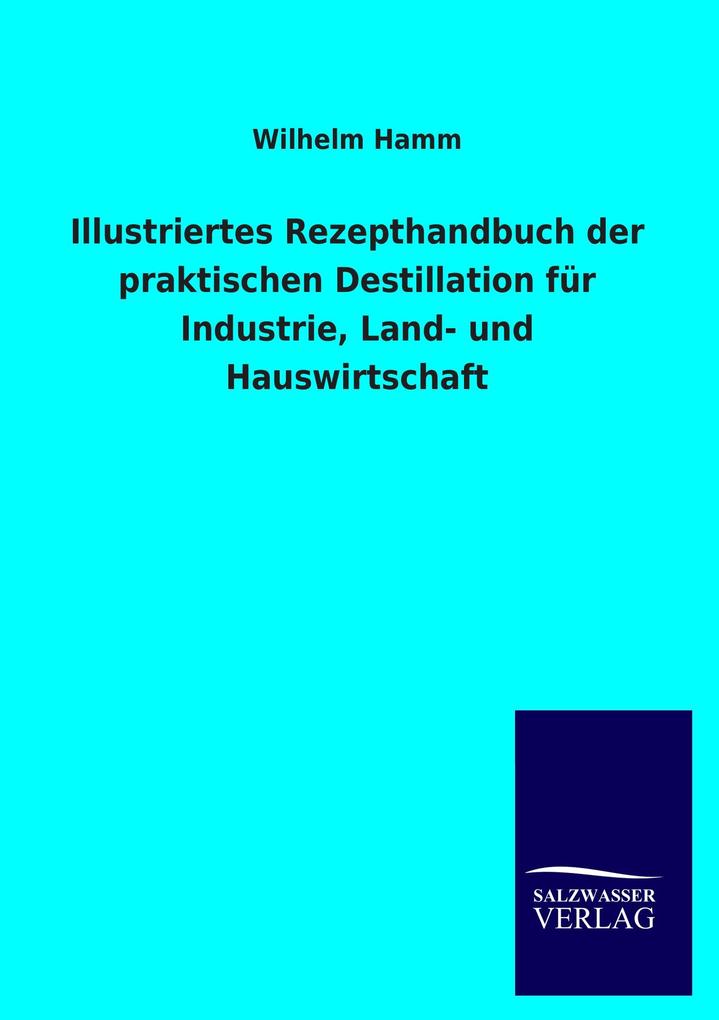 Illustriertes Rezepthandbuch der praktischen Destillation für Industrie Land- und Hauswirtschaft