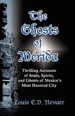 The Ghosts of Merida: Thrilling Accounts of Souls Spirits and Ghosts of Mexico‘s Most Haunted City