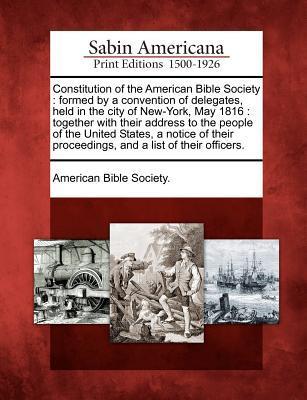 Constitution of the American Bible Society: Formed by a Convention of Delegates Held in the City of New-York May 1816: Together with Their Address t