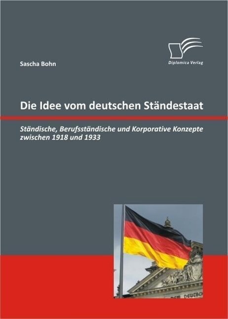 Die Idee vom deutschen Ständestaat: Ständische Berufsständische und Korporative Konzepte zwischen 1918 und 1933