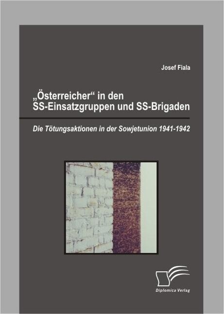 Österreicher in den SS-Einsatzgruppen und SS-Brigaden: Die Tötungsaktionen in der Sowjetunion 1941-1942 - Josef Fiala