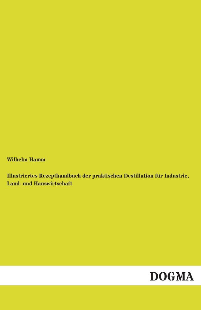 Illustriertes Rezepthandbuch der praktischen Destillation für Industrie Land- und Hauswirtschaft