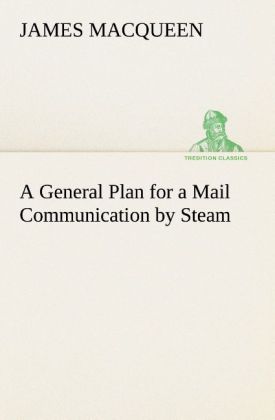 A General Plan for a Mail Communication by Steam Between Great Britain and the Eastern and Western Parts of the World