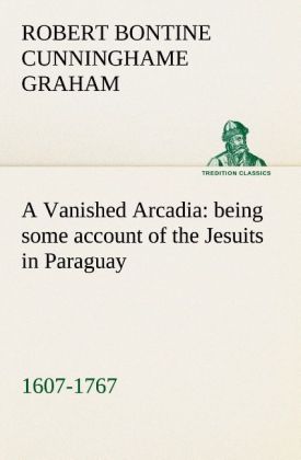 A Vanished Arcadia: being some account of the Jesuits in Paraguay 1607-1767