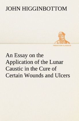 An Essay on the Application of the Lunar Caustic in the Cure of Certain Wounds and Ulcers