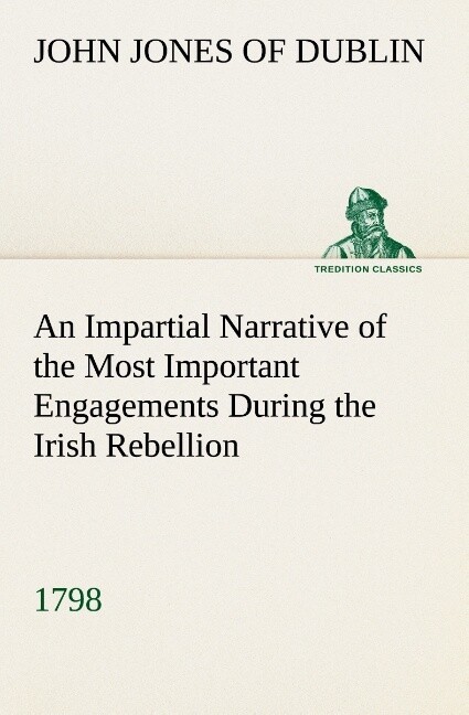 An Impartial Narrative of the Most Important Engagements Which Took Place Between His Majesty‘s Forces and the Rebels During the Irish Rebellion 1798.