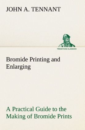 Bromide Printing and Enlarging A Practical Guide to the Making of Bromide Prints by Contact and Bromide Enlarging by Daylight and Artificial Light With the Toning of Bromide Prints and Enlargements