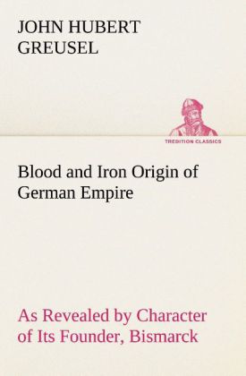 Blood and Iron Origin of German Empire As Revealed by Character of Its Founder Bismarck