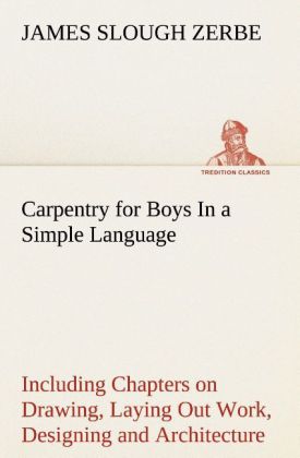 Carpentry for Boys In a Simple Language Including Chapters on Drawing Laying Out Work ing and Architecture With 250 Original Illustrations