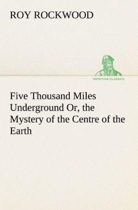 Five Thousand Miles Underground Or the Mystery of the Centre of the Earth