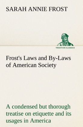 Frost‘s Laws and By-Laws of American Society A condensed but thorough treatise on etiquette and its usages in America containing plain and reliable directions for deportment in every situation in life.