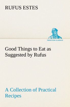 Good Things to Eat as Suggested by Rufus A Collection of Practical Recipes for Preparing Meats Game Fowl Fish Puddings Pastries Etc.