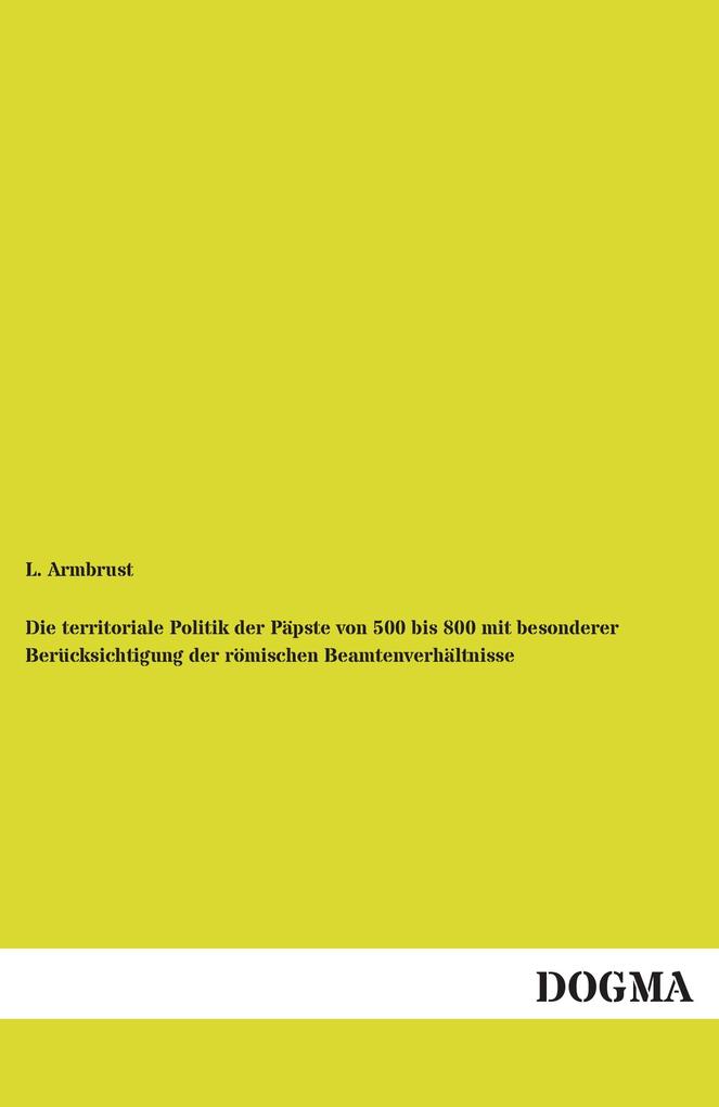 Die territoriale Politik der Päpste von 500 bis 800 mit besonderer Berücksichtigung der römischen Beamtenverhältnisse