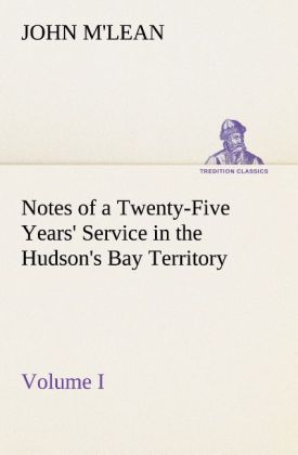 Notes of a Twenty-Five Years‘ Service in the Hudson‘s Bay Territory Volume I.