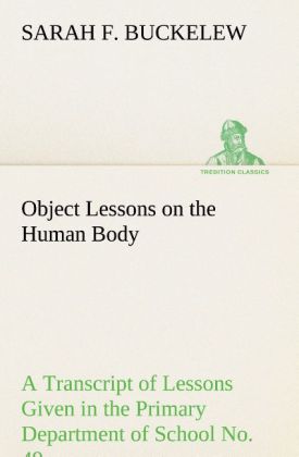 Object Lessons on the Human Body A Transcript of Lessons Given in the Primary Department of School No. 49 New York City