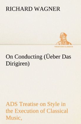 On Conducting (Üeber Das Dirigiren) : a Treatise on Style in the Execution of Classical Music