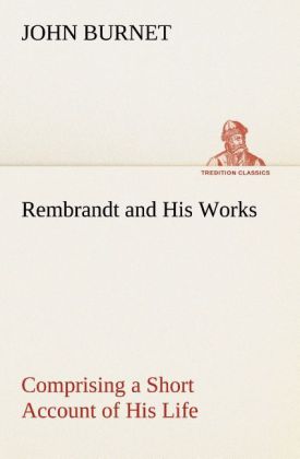 Rembrandt and His Works Comprising a Short Account of His Life; with a Critical Examination into His Principles and Practice of  Light Shade and Colour. Illustrated by Examples from the Etchings of Rembrandt.