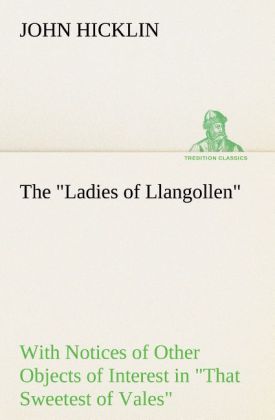 The 'Ladies of Llangollen' as Sketched by Many Hands; with Notices of Other Objects of Interest in 'That Sweetest of Vales'