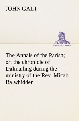 The Annals of the Parish; or the chronicle of Dalmailing during the ministry of the Rev. Micah Balwhidder
