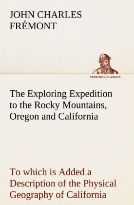 The Exploring Expedition to the Rocky Mountains Oregon and California To which is Added a Description of the Physical Geography of California with Recent Notices of the Gold Region from the Latest and Most Authentic Sources