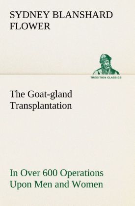 The Goat-gland Transplantation As Originated and Successfully Performed by J. R. Brinkley M. D. of Milford Kansas U. S. A. in Over 600 Operations Upon Men and Women