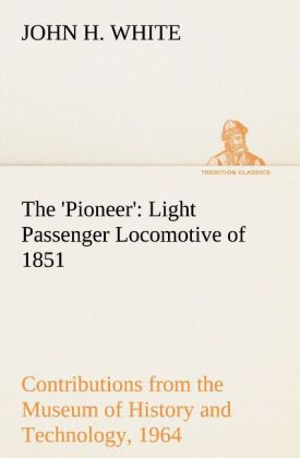 The ‘Pioneer‘: Light Passenger Locomotive of 1851 United States Bulletin 240 Contributions from the Museum of History and Technology paper 42 1964