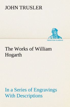 The Works of William Hogarth: In a Series of Engravings With Descriptions and a Comment on Their Moral Tendency