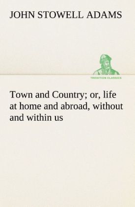 Town and Country; or life at home and abroad without and within us