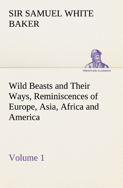 Wild Beasts and Their Ways Reminiscences of Europe Asia Africa and America ‘ Volume 1