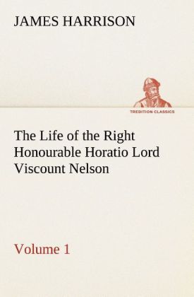 The Life of the Right Honourable Horatio Lord Viscount Nelson Volume 1