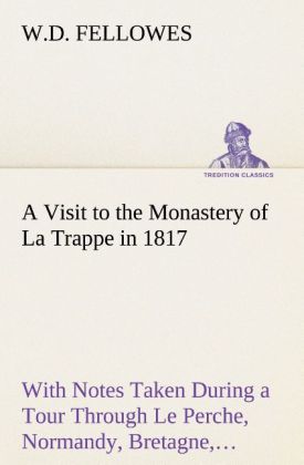 A Visit to the Monastery of La Trappe in 1817 With Notes Taken During a Tour Through Le Perche Normandy Bretagne Poitou Anjou Le Bocage Touraine Orleanois and the Environs of Paris. Illustrated with Numerous Coloured Engravings from Drawings Made on the Spot