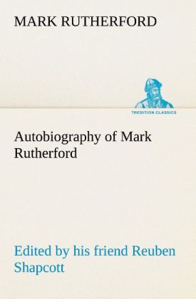 Autobiography of Mark Rutherford Edited by his friend Reuben Shapcott