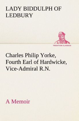 Charles Philip Yorke Fourth Earl of Hardwicke Vice-Admiral R.N. - a Memoir