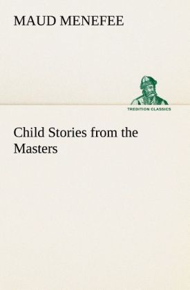 Child Stories from the Masters Being a Few Modest Interpretations of Some Phases of the Master Works Done in a Child Way