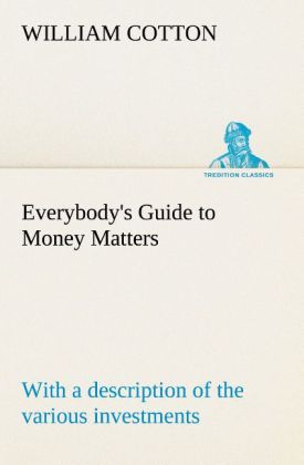 Everybody‘s Guide to Money Matters: with a description of the various investments chiefly dealt in on the stock exchange and the mode of dealing therein