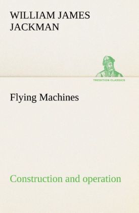 Flying Machines: construction and operation; a practical book which shows in illustrations working plans and text how to build and navigate the modern airship