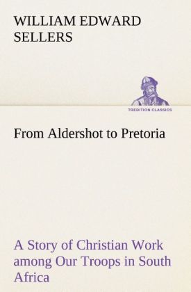 From Aldershot to Pretoria A Story of Christian Work among Our Troops in South Africa