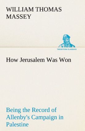 How Jerusalem Was Won Being the Record of Allenby's Campaign in Palestine - William Thomas Massey
