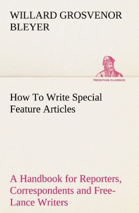 How To Write Special Feature Articles A Handbook for Reporters Correspondents and Free-Lance Writers Who Desire to Contribute to Popular Magazines and Magazine Sections of Newspapers