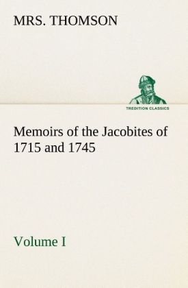 Memoirs of the Jacobites of 1715 and 1745. Volume I.