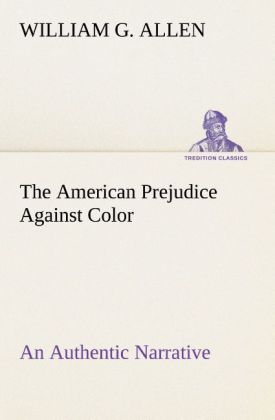 The American Prejudice Against Color An Authentic Narrative Showing How Easily The Nation Got Into An Uproar.