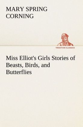Miss Elliot's Girls Stories of Beasts Birds and Butterflies - Mary Spring Corning