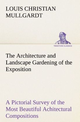 The Architecture and Landscape Gardening of the Exposition A Pictorial Survey of the Most Beautiful Achitectural Compositions of the Panama-Pacific International Exposition