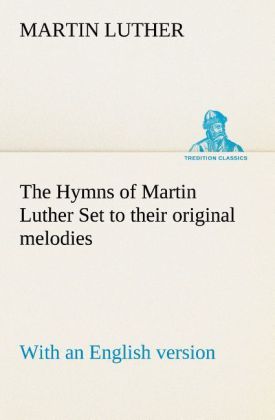 The Hymns of Martin Luther Set to their original melodies; with an English version