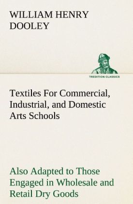 Textiles For Commercial Industrial and Domestic Arts Schools; Also Adapted to Those Engaged in Wholesale and Retail Dry Goods Wool Cotton and Dressmaker‘s Trades
